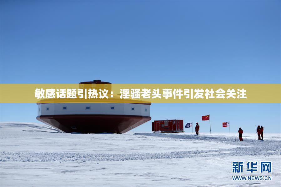 敏感话题引热议：淫骚老头事件引发社会关注