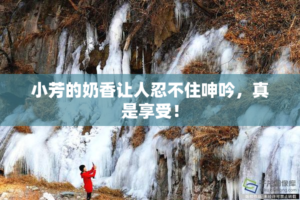 小芳的奶香让人忍不住呻吟，真是享受！