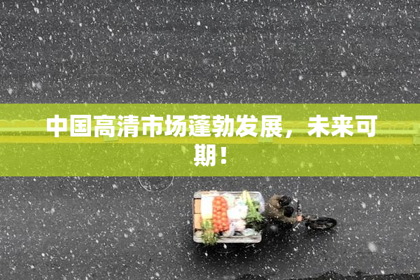 中国高清市场蓬勃发展，未来可期！