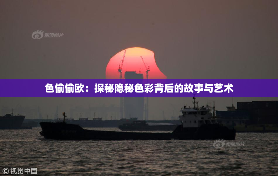 色偷偷欧：探秘隐秘色彩背后的故事与艺术
