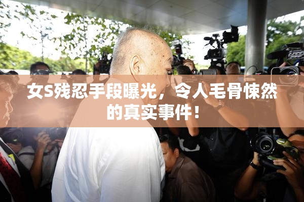 女S残忍手段曝光，令人毛骨悚然的真实事件！