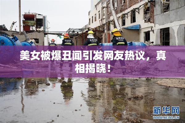 美女被爆丑闻引发网友热议，真相揭晓！