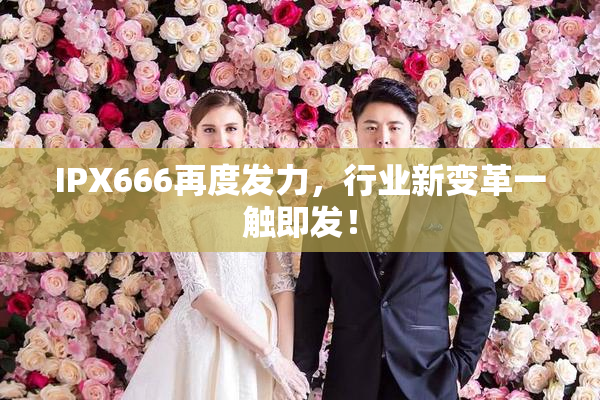 IPX666再度发力，行业新变革一触即发！