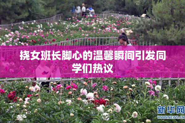 挠女班长脚心的温馨瞬间引发同学们热议