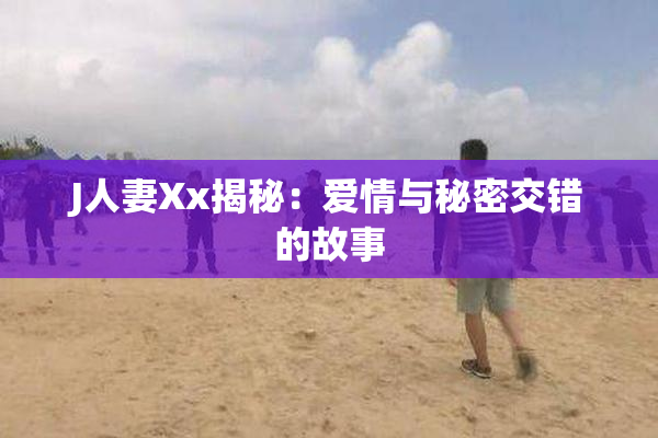 J人妻Xx揭秘：爱情与秘密交错的故事