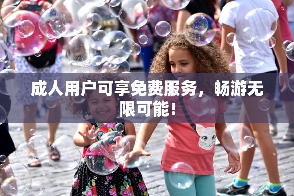 成人用户可享免费服务，畅游无限可能！