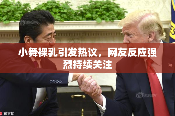 小舞裸乳引发热议，网友反应强烈持续关注