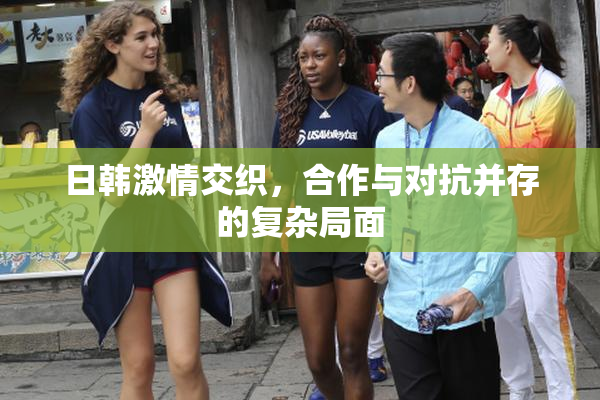 日韩激情交织，合作与对抗并存的复杂局面