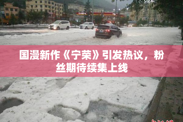 国漫新作《宁荣》引发热议，粉丝期待续集上线
