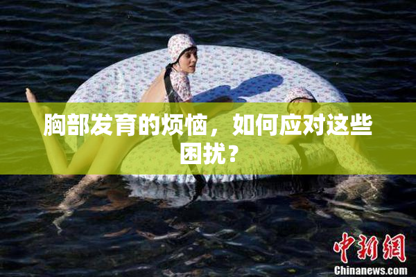 胸部发育的烦恼，如何应对这些困扰？