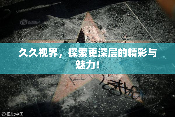 久久视界，探索更深层的精彩与魅力！