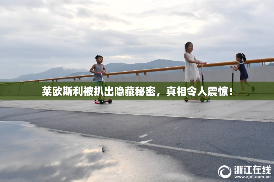 莱欧斯利被扒出隐藏秘密，真相令人震惊！