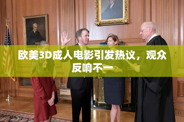 欧美3D成人电影引发热议，观众反响不一