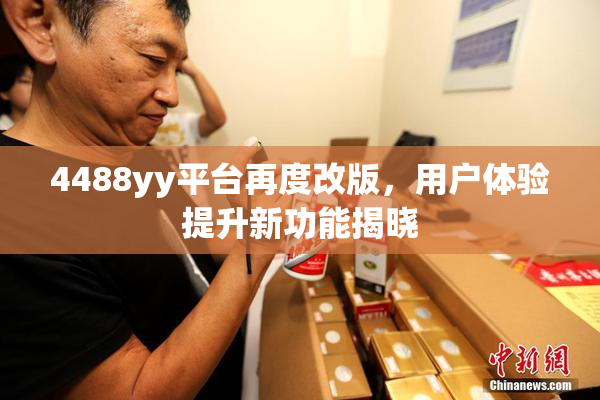 4488yy平台再度改版，用户体验提升新功能揭晓