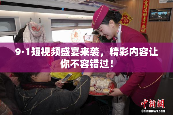9·1短视频盛宴来袭，精彩内容让你不容错过！