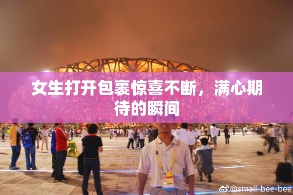 女生打开包裹惊喜不断，满心期待的瞬间