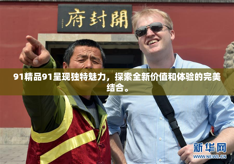 91精品91呈现独特魅力，探索全新价值和体验的完美结合。