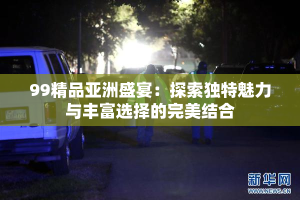 99精品亚洲盛宴：探索独特魅力与丰富选择的完美结合