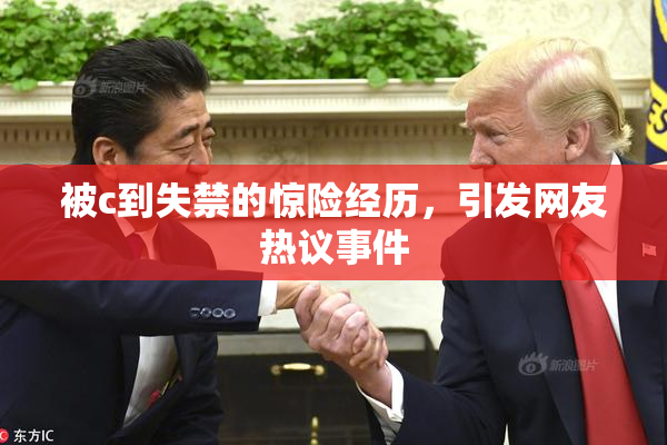 被c到失禁的惊险经历，引发网友热议事件