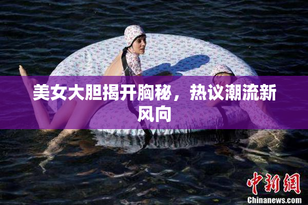 美女大胆揭开胸秘，热议潮流新风向