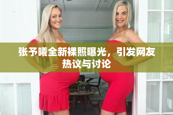 张予曦全新裸照曝光，引发网友热议与讨论