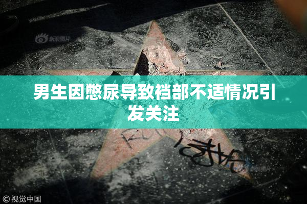 男生因憋尿导致裆部不适情况引发关注