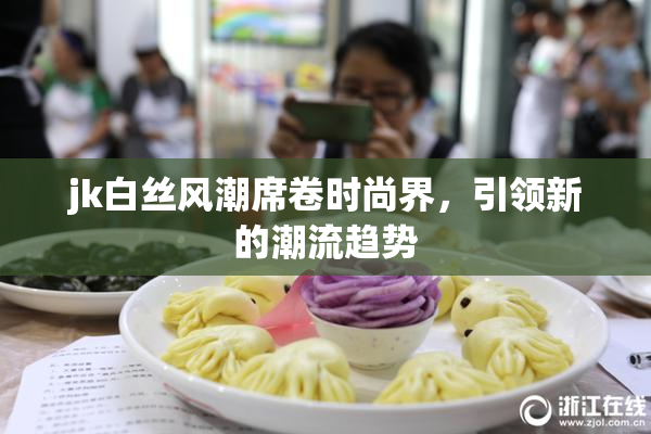 jk白丝风潮席卷时尚界，引领新的潮流趋势