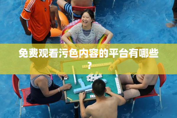 免费观看污色内容的平台有哪些？
