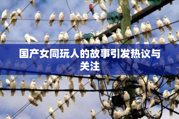 国产女同玩人的故事引发热议与关注