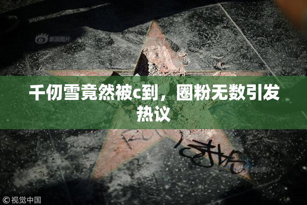千仞雪竟然被c到，圈粉无数引发热议