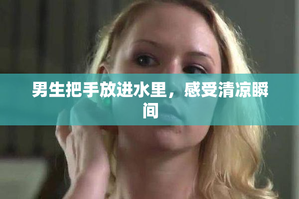 男生把手放进水里，感受清凉瞬间