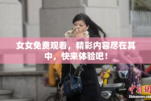女女免费观看，精彩内容尽在其中，快来体验吧！