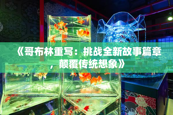 《哥布林重写：挑战全新故事篇章，颠覆传统想象》
