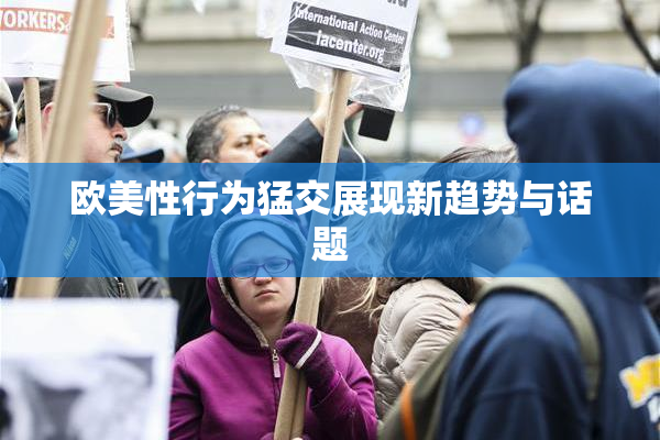 欧美性行为猛交展现新趋势与话题