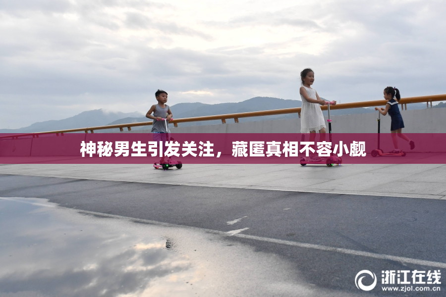 神秘男生引发关注，藏匿真相不容小觑