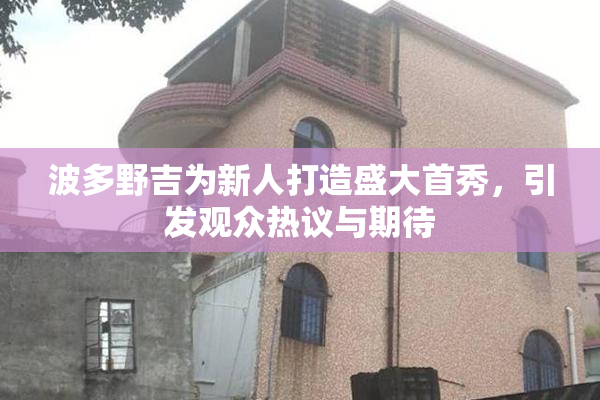 波多野吉为新人打造盛大首秀，引发观众热议与期待