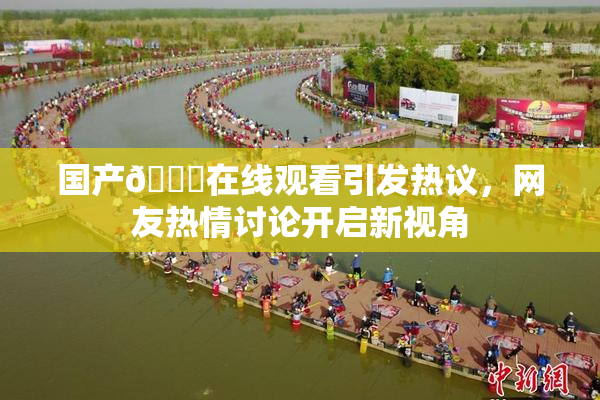 国产🔞在线观看引发热议，网友热情讨论开启新视角