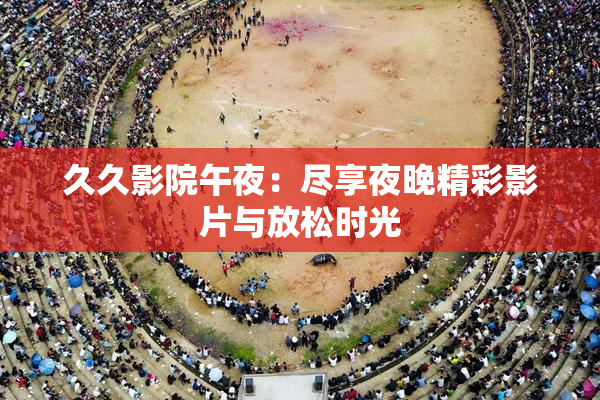 久久影院午夜：尽享夜晚精彩影片与放松时光