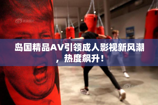 岛国精品AV引领成人影视新风潮，热度飙升！