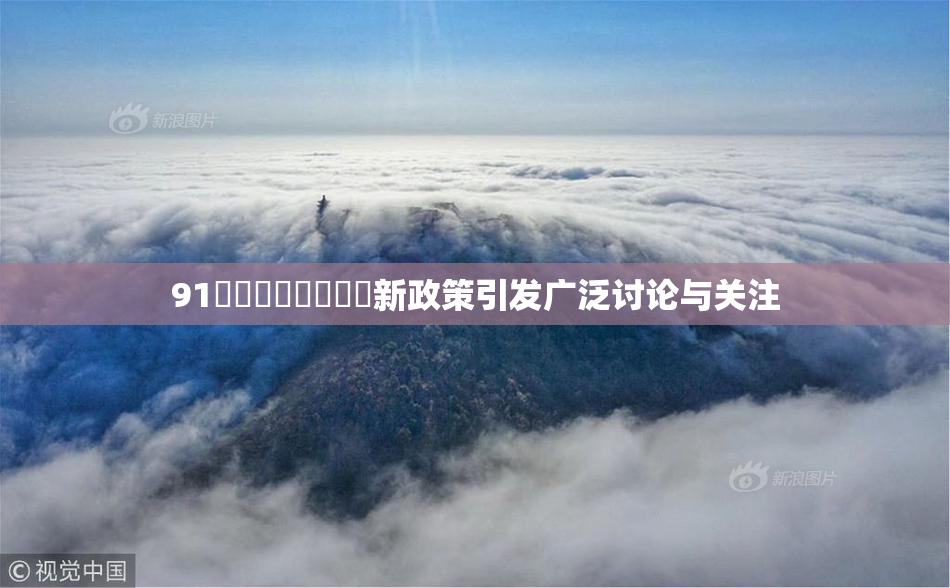 91❌‌❌‌❌‌❌‌新政策引发广泛讨论与关注