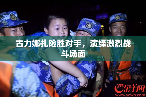 古力娜扎险胜对手，演绎激烈战斗场面