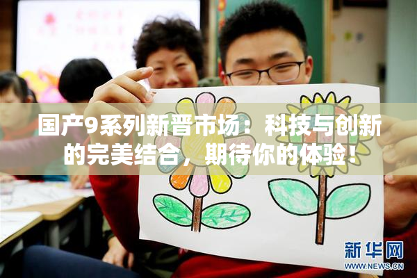 国产9系列新晋市场：科技与创新的完美结合，期待你的体验！