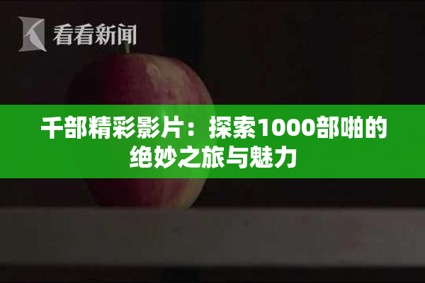 千部精彩影片：探索1000部啪的绝妙之旅与魅力