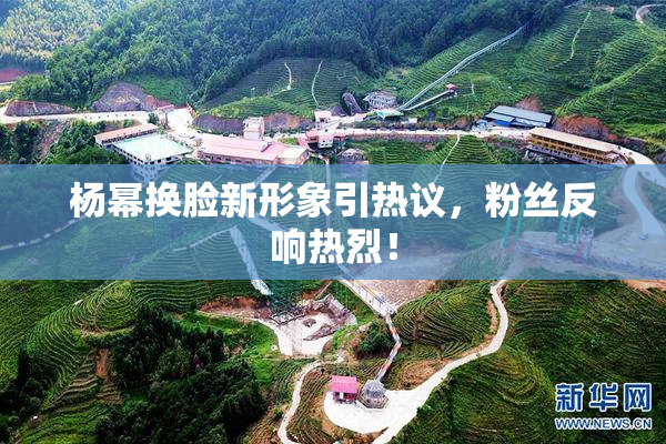 杨幂换脸新形象引热议，粉丝反响热烈！
