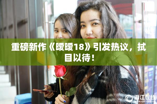 重磅新作《暧暧18》引发热议，拭目以待！