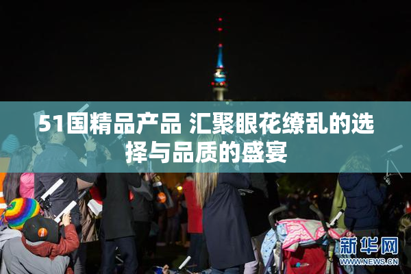 51国精品产品 汇聚眼花缭乱的选择与品质的盛宴