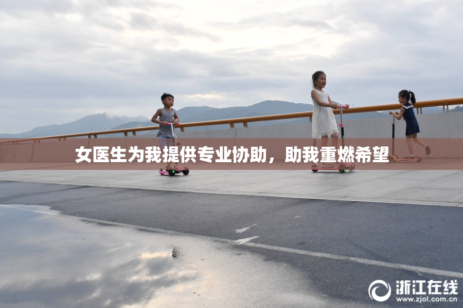 女医生为我提供专业协助，助我重燃希望