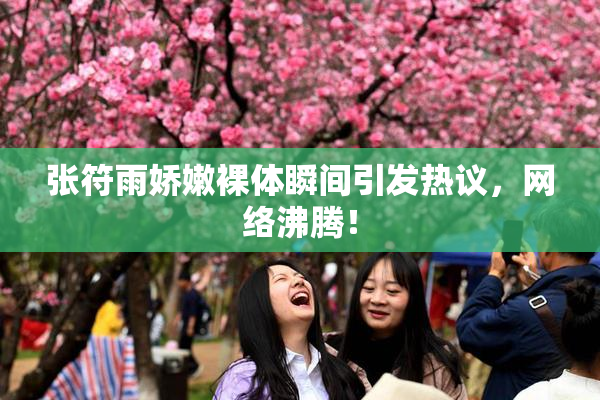 张符雨娇嫩裸体瞬间引发热议，网络沸腾！