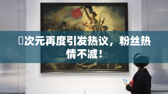 囧次元再度引发热议，粉丝热情不减！