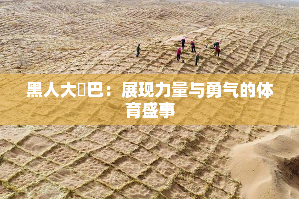 黑人大鷄巴：展现力量与勇气的体育盛事